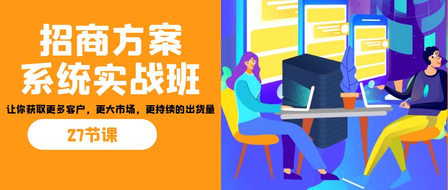 招商·方案系统实战班：让你获取更多客户，更大市场，更持续的出货量(27节)-Z网创
