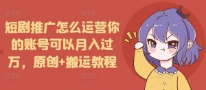 短剧推广怎么运营你的账号可以月入过万，原创+搬运教程-Z网创