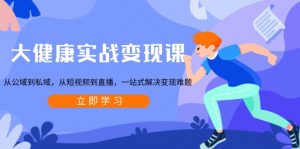 大健康实战变现课：从公域到私域，从短视频到直播，一站式解决变现难题-Z网创