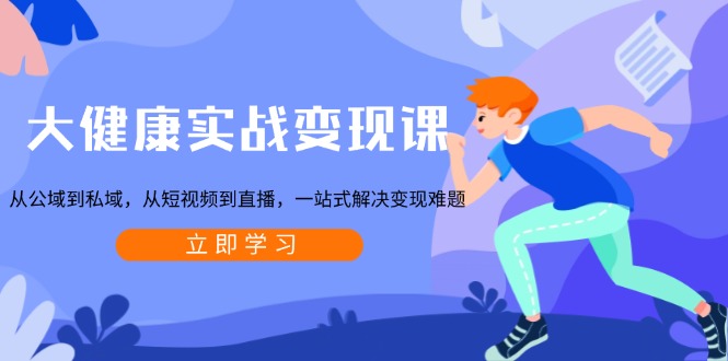 大健康实战变现课：从公域到私域，从短视频到直播，一站式解决变现难题-Z网创