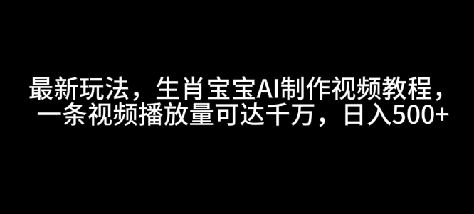 最新玩法，生肖宝宝AI制作视频教程，一条视频播放量可达千万，日入5张【揭秘】-Z网创