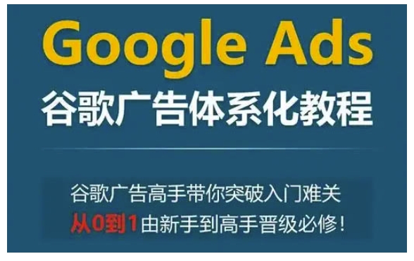 Google Ads谷歌广告体系化教程,谷歌广告高手带你突破入门难关,从0到1由新手到高手晋级必修-Z网创