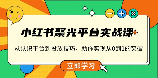 小红书 聚光平台实战课,从认识平台到投放技巧,助你实现从0到1的突破-Z网创