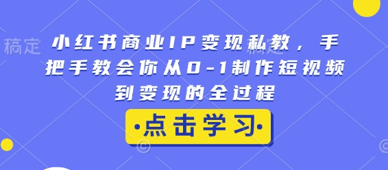 小红书商业IP变现私教，手把手教会你从0-1制作短视频到变现的全过程-Z网创