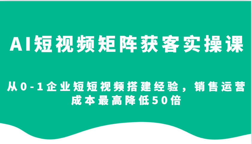AI短视频矩阵获客实操课,从0-1企业短短视频搭建经验,销售运营成本最高降低50倍-Z网创