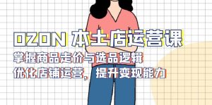 OZON 本土店运营课，掌握商品走价与选品逻辑，优化店铺运营，提升变现能力-Z网创