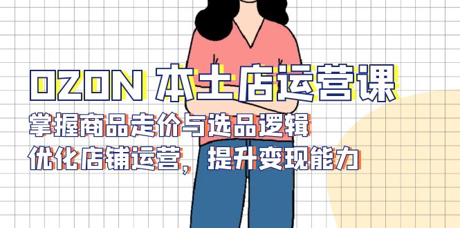 OZON 本土店运营课，掌握商品走价与选品逻辑，优化店铺运营，提升变现能力-Z网创