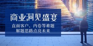 商业洞见盛宴，直面客户、内卷等难题，解题思路点亮未来-Z网创