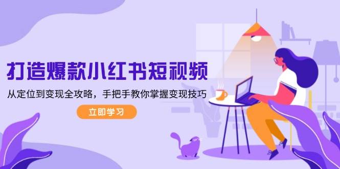 打造爆款小红书短视频，从定位到变现全攻略，手把手教你掌握变现技巧-Z网创