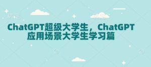 ChatGPT超级大学生，ChatGPT 应用场景大学生学习篇-Z网创