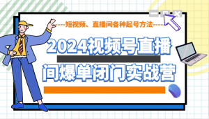 2024视频号直播间爆单闭门实战营,教你如何做视频号,短视频、直播间各种起号方法-Z网创