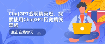 ChatGPT变现精英班,探索使用ChatGPT拓宽搞钱思路-Z网创