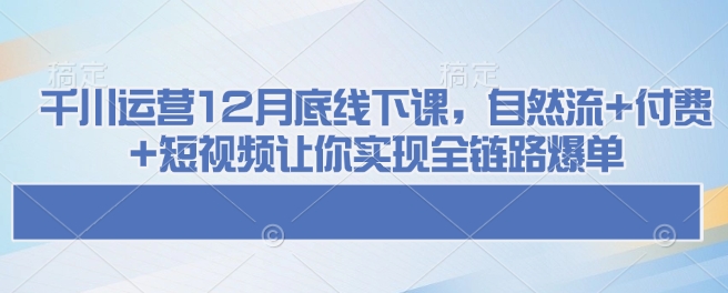 千川运营12月底线下课，自然流+付费+短视频让你实现全链路爆单-Z网创