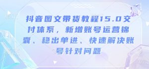 抖音图文带货教程15.0交付体系，新增账号运营锦囊、稳出单进、快速解决账号针对问题-Z网创