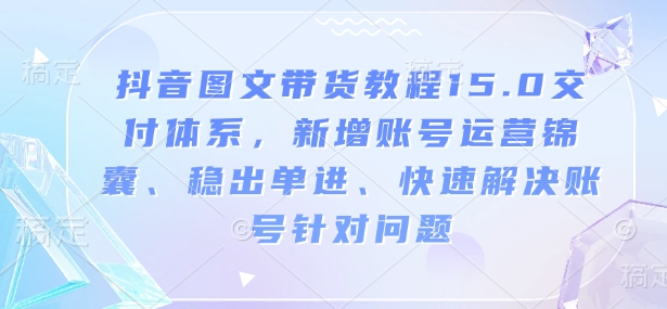 抖音图文带货教程15.0交付体系,新增账号运营锦囊、稳出单进、快速解决账号针对问题-Z网创