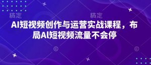 AI短视频创作与运营实战课程,布局Al短视频流量不会停-Z网创