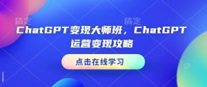 ChatGPT变现大师班，ChatGPT运营变现攻略-Z网创