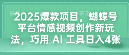 2025爆款项目，蝴蝶号平台情感视频创作新玩法，巧用 AI 工具日入4张-Z网创