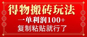 得物搬砖无门槛玩法，一单利润100+，无脑操作会复制粘贴就行-Z网创