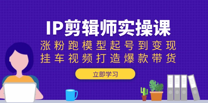 IP剪辑师实操课:涨粉跑模型起号到变现,挂车视频打造爆款带货-Z网创