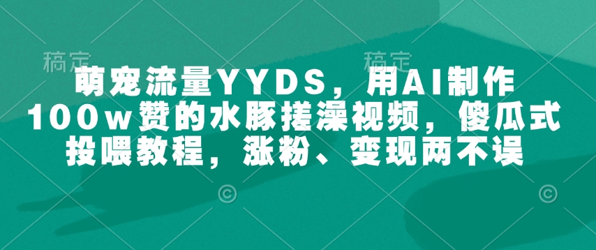 萌宠流量YYDS,用AI制作100w赞的水豚搓澡视频,傻瓜式投喂教程,涨粉、变现两不误-Z网创