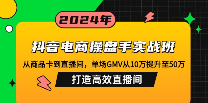 抖音电商操盘手实战班：从商品卡到直播间，单场GMV从10万提升至50万，…-Z网创