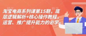 淘宝电商系列课第15期，底层逻辑解析+核心操作教程，运营、推广提升能力的必学课程+配套资料-Z网创