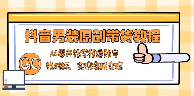 抖音男装原创带货教程:从零开始学搭建账号,找对标,实现涨粉变现-Z网创