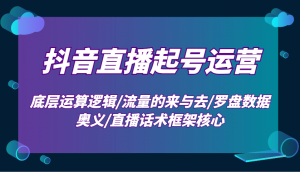 抖音直播起号运营：底层运算逻辑/流量的来与去/罗盘数据奥义/直播话术框架核心-Z网创