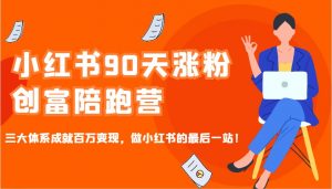小红书90天涨粉创富陪跑营，三大体系成就百万变现，做小红书的最后一站！-Z网创
