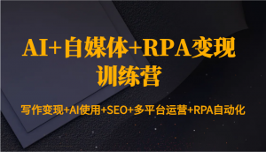 AI+自媒体+RPA变现训练营：写作变现+AI使用+SEO+多平台运营+RPA自动化-Z网创