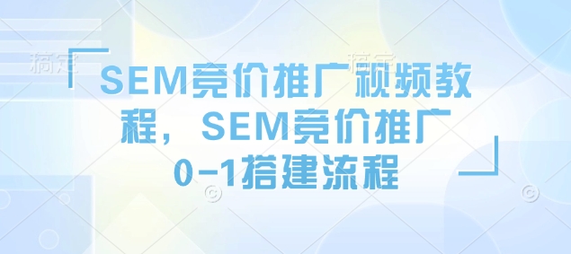 SEM竞价推广视频教程,SEM竞价推广0-1搭建流程-Z网创