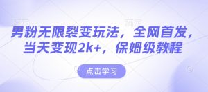 男粉无限裂变玩法，全网首发，当天变现2k+，保姆级教程【永久更新】【揭秘】-Z网创