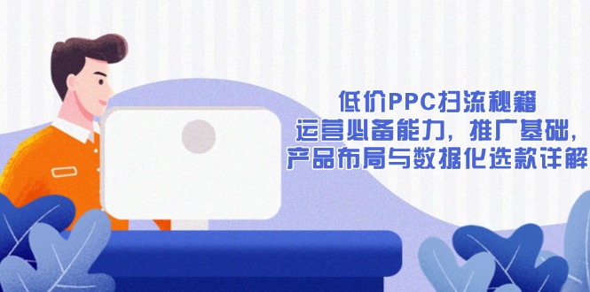 低价PPC扫流秘籍:运营必备能力, 推广基础, 产品布局与数据化选款详解-Z网创
