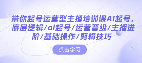 带你起号运营型主播培训课AI起号,底层逻辑/ai起号/运营晋级/主播进阶/基础操作/剪辑技巧-Z网创
