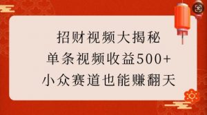 招财视频大揭秘：单条视频收益500+，小众赛道也能挣翻天!-Z网创