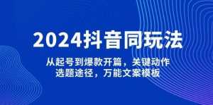 2024抖音同玩法,从起号到爆款开篇,关键动作,选题途径,万能文案模板-Z网创