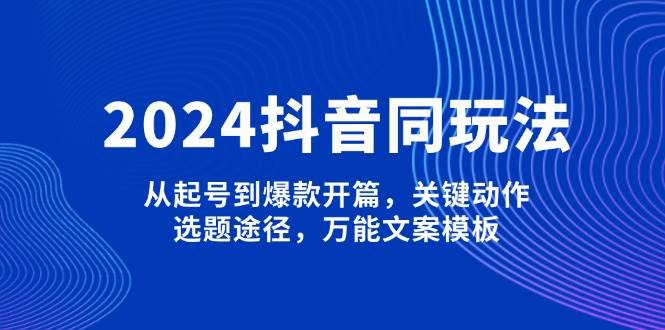 2024抖音同玩法,从起号到爆款开篇,关键动作,选题途径,万能文案模板-Z网创