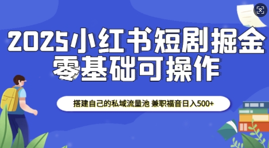 2025小红书短剧掘金,搭建自己的私域流量池,兼职福音日入5张-Z网创