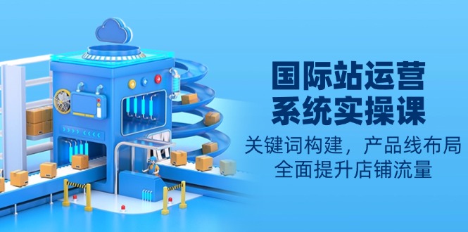 国际站运营系统实操课:关键词构建,产品线布局,全面提升店铺流量-Z网创