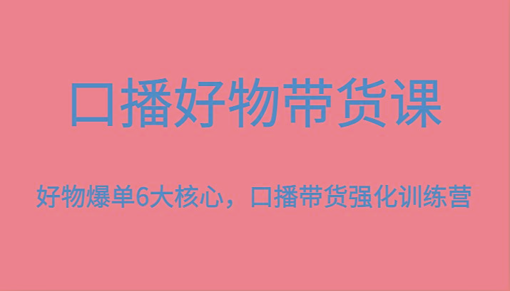 口播好物带货课，好物爆单6大核心，口播带货强化训练营-Z网创