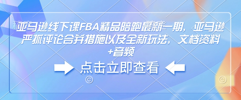 亚马逊线下课FBA精品陪跑最新一期，亚马逊严抓评论合并措施以及全新玩法，文档资料+音频-Z网创