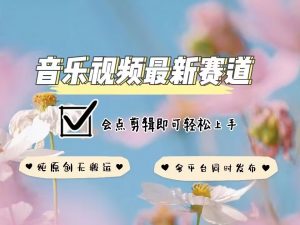 音乐视频赛道最新玩法，纯原创不违规，可所有平台同时发布，会点剪辑即可轻松拿捏-Z网创