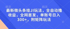 最新微头条挂JI玩法，全自动撸收益，全网首发，单账号日入300+，附矩阵玩法【揭秘】-Z网创