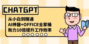 CHATGPT从小白到精通,助力10倍提升工作效率,AI神器+OFFICE全家桶-Z网创