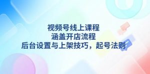 视频号线上课程详解，涵盖开店流程，后台设置与上架技巧，起号法则-Z网创