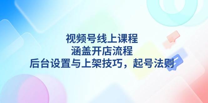 视频号线上课程详解，涵盖开店流程，后台设置与上架技巧，起号法则-Z网创