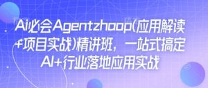 Ai必会Agent(应用解读+项目实战)精讲班,一站式搞定AI+行业落地应用实战-Z网创