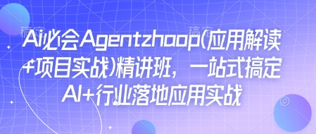 Ai必会Agent(应用解读+项目实战)精讲班,一站式搞定AI+行业落地应用实战-Z网创