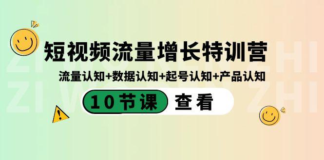 短视频流量增长特训营：流量认知+数据认知+起号认知+产品认知（10节课）-Z网创